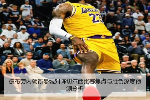 德布劳内领衔曼城对阵切尔西比赛焦点与胜负深度预测分析